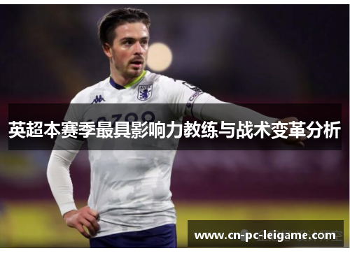 英超本赛季最具影响力教练与战术变革分析