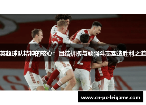 英超球队精神的核心：团结拼搏与顽强斗志塑造胜利之道