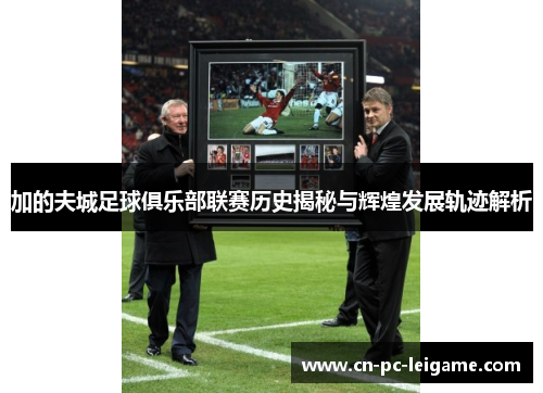 加的夫城足球俱乐部联赛历史揭秘与辉煌发展轨迹解析 加的夫城足球俱乐部联赛历史揭秘与辉煌发展轨迹解析