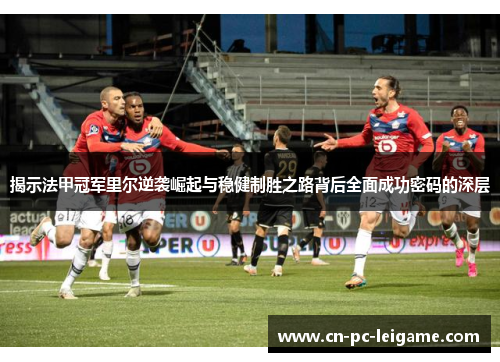 揭示法甲冠军里尔逆袭崛起与稳健制胜之路背后全面成功密码的深层