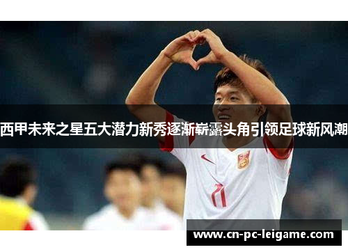西甲未来之星五大潜力新秀逐渐崭露头角引领足球新风潮