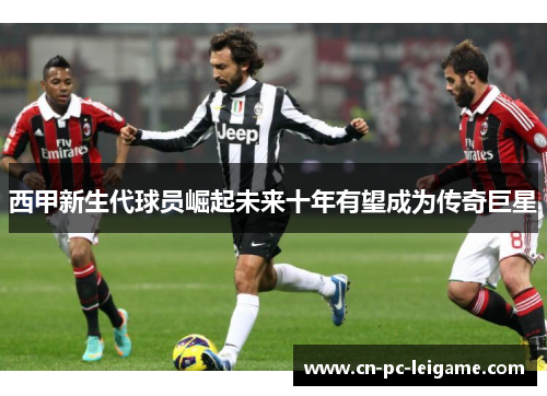 西甲新生代球员崛起未来十年有望成为传奇巨星