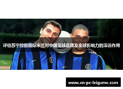 评估苏宁控股国际米兰对中国足球品牌及全球影响力的深远作用