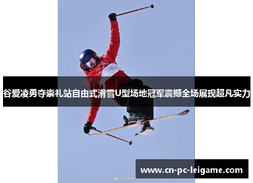 谷爱凌勇夺崇礼站自由式滑雪U型场地冠军震撼全场展现超凡实力