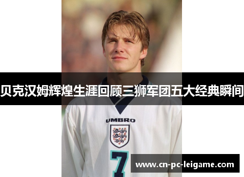 贝克汉姆辉煌生涯回顾三狮军团五大经典瞬间
