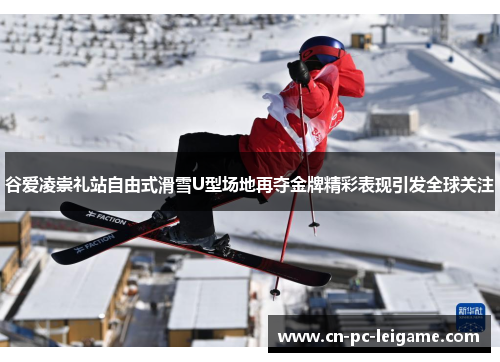 谷爱凌崇礼站自由式滑雪U型场地再夺金牌精彩表现引发全球关注