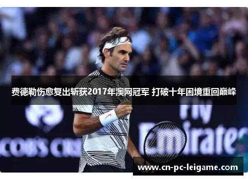 费德勒伤愈复出斩获2017年澳网冠军 打破十年困境重回巅峰