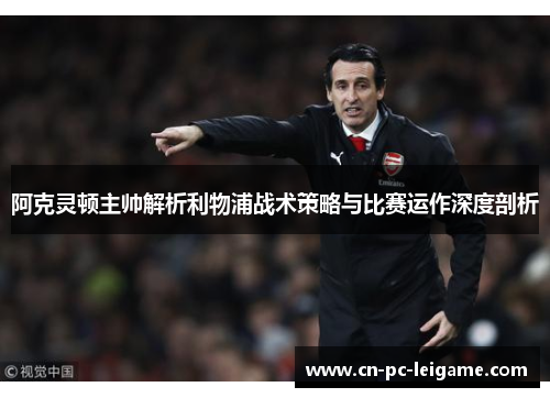 阿克灵顿主帅解析利物浦战术策略与比赛运作深度剖析 阿克灵顿主帅解析利物浦战术策略与比赛运作深度剖析