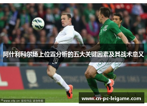 阿什利科尔场上位置分析的五大关键因素及其战术意义 阿什利科尔场上位置分析的五大关键因素及其战术意义