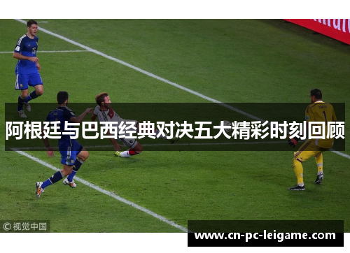 阿根廷与巴西经典对决五大精彩时刻回顾 阿根廷与巴西经典对决五大精彩时刻回顾