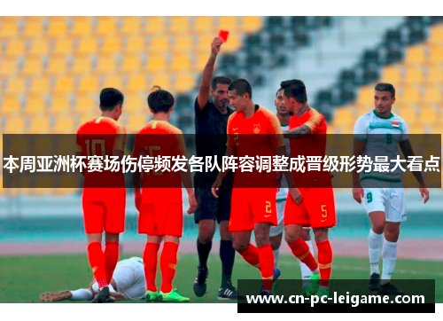 本周亚洲杯赛场伤停频发各队阵容调整成晋级形势最大看点