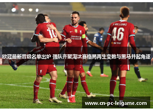 欧冠最新晋级名单出炉 强队齐聚淘汰赛格局再生变数与黑马并起角逐