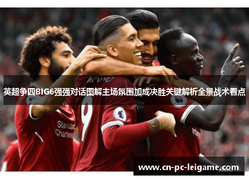 英超争四BIG6强强对话图解主场氛围加成决胜关键解析全景战术看点 英超争四BIG6强强对话图解主场氛围加成决胜关键解析全景战术看点