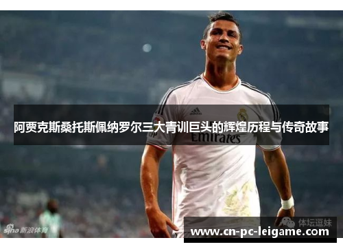 阿贾克斯桑托斯佩纳罗尔三大青训巨头的辉煌历程与传奇故事 阿贾克斯桑托斯佩纳罗尔三大青训巨头的辉煌历程与传奇故事