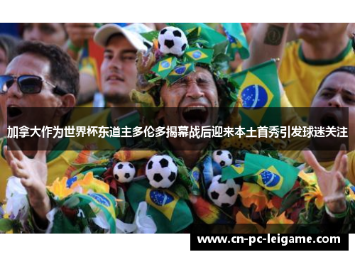 加拿大作为世界杯东道主多伦多揭幕战后迎来本土首秀引发球迷关注