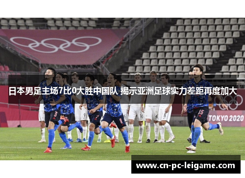 日本男足主场7比0大胜中国队 揭示亚洲足球实力差距再度加大 日本男足主场7比0大胜中国队 揭示亚洲足球实力差距再度加大