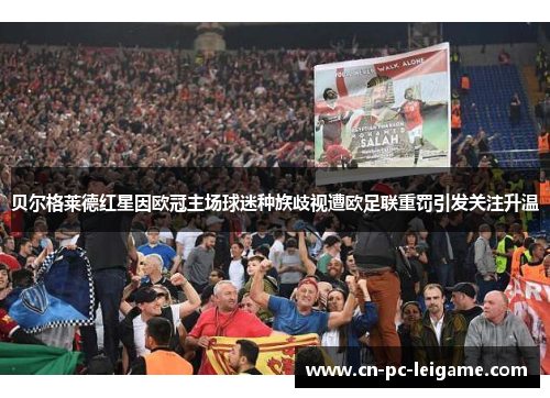 贝尔格莱德红星因欧冠主场球迷种族歧视遭欧足联重罚引发关注升温 贝尔格莱德红星因欧冠主场球迷种族歧视遭欧足联重罚引发关注升温