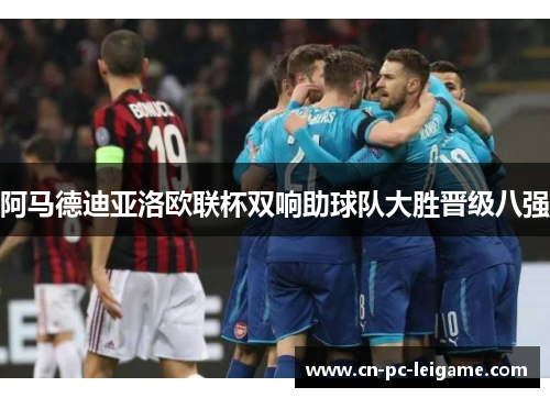 阿马德迪亚洛欧联杯双响助球队大胜晋级八强 阿马德迪亚洛欧联杯双响助球队大胜晋级八强