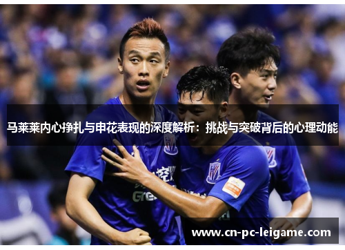 马莱莱内心挣扎与申花表现的深度解析:挑战与突破背后的心理动能 马莱莱内心挣扎与申花表现的深度解析:挑战与突破背后的心理动能