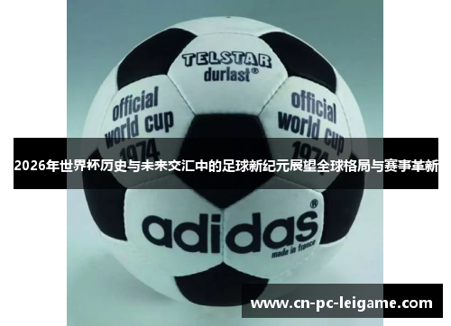 2026年世界杯历史与未来交汇中的足球新纪元展望全球格局与赛事革新 2026年世界杯历史与未来交汇中的足球新纪元展望全球格局与赛事革新