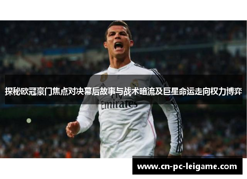 探秘欧冠豪门焦点对决幕后故事与战术暗流及巨星命运走向权力博弈