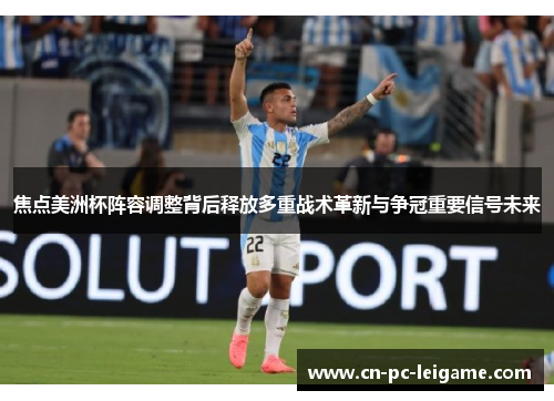 焦点美洲杯阵容调整背后释放多重战术革新与争冠重要信号未来
