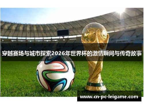 穿越赛场与城市探索2026年世界杯的激情瞬间与传奇故事 穿越赛场与城市探索2026年世界杯的激情瞬间与传奇故事