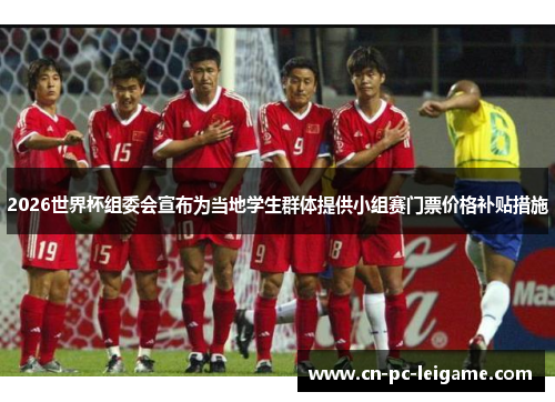 2026世界杯组委会宣布为当地学生群体提供小组赛门票价格补贴措施 2026世界杯组委会宣布为当地学生群体提供小组赛门票价格补贴措施