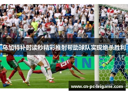乌加特补时读秒精彩推射帮助球队实现绝杀胜利 乌加特补时读秒精彩推射帮助球队实现绝杀胜利