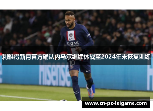 利雅得新月官方确认内马尔继续休战至2024年末恢复训练 利雅得新月官方确认内马尔继续休战至2024年末恢复训练