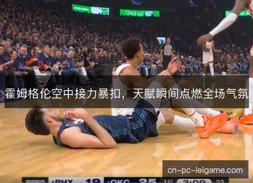 霍姆格伦空中接力暴扣，天赋瞬间点燃全场气氛